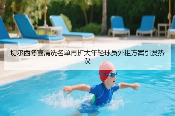 切尔西冬窗清洗名单再扩大年轻球员外租方案引发热议