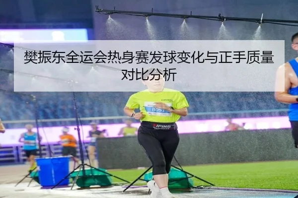 樊振东全运会热身赛发球变化与正手质量对比分析